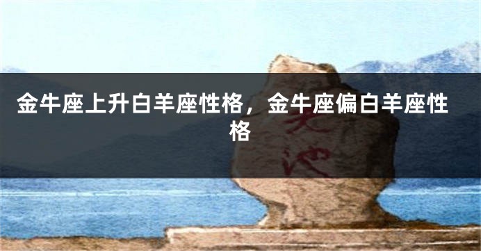 金牛座上升白羊座性格，金牛座偏白羊座性格