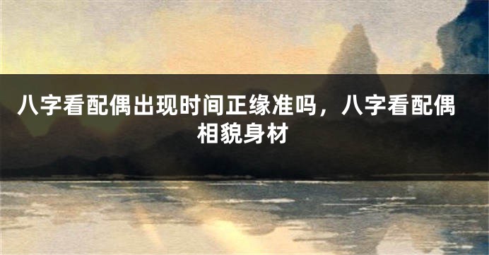 八字看配偶出现时间正缘准吗，八字看配偶相貌身材