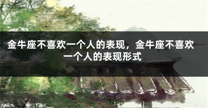 金牛座不喜欢一个人的表现，金牛座不喜欢一个人的表现形式