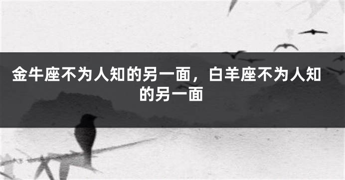 金牛座不为人知的另一面，白羊座不为人知的另一面