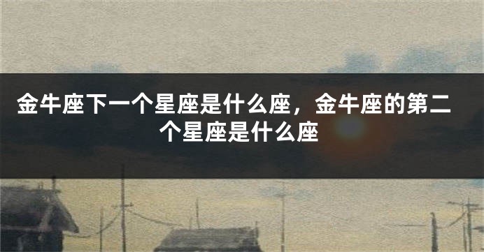 金牛座下一个星座是什么座，金牛座的第二个星座是什么座