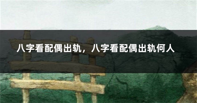 八字看配偶出轨，八字看配偶出轨何人