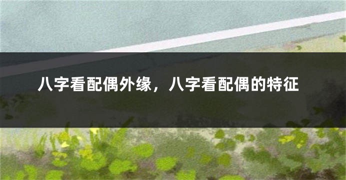 八字看配偶外缘，八字看配偶的特征