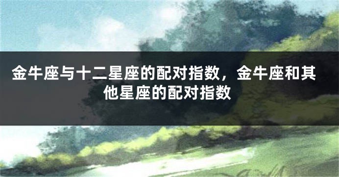 金牛座与十二星座的配对指数，金牛座和其他星座的配对指数
