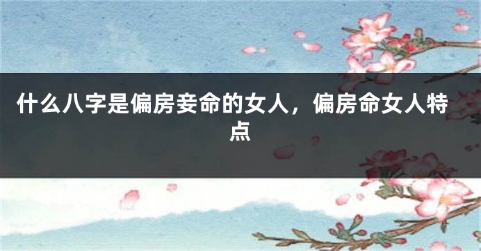什么八字是偏房妾命的女人，偏房命女人特点