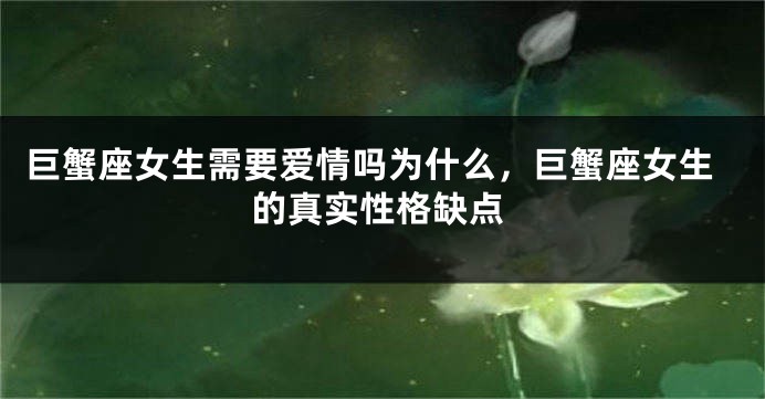 巨蟹座女生需要爱情吗为什么，巨蟹座女生的真实性格缺点