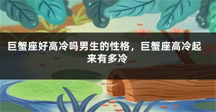 巨蟹座好高冷吗男生的性格，巨蟹座高冷起来有多冷