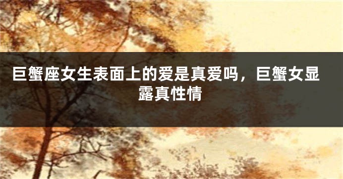 巨蟹座女生表面上的爱是真爱吗，巨蟹女显露真性情