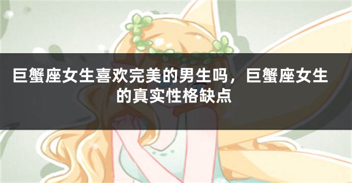 巨蟹座女生喜欢完美的男生吗，巨蟹座女生的真实性格缺点