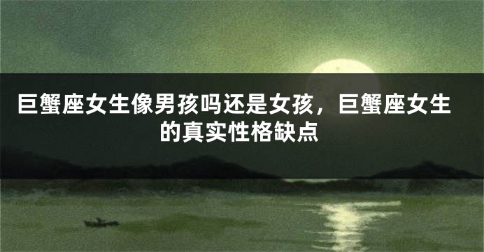 巨蟹座女生像男孩吗还是女孩，巨蟹座女生的真实性格缺点