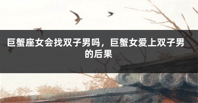 巨蟹座女会找双子男吗，巨蟹女爱上双子男的后果