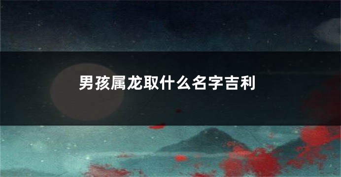男孩属龙取什么名字吉利