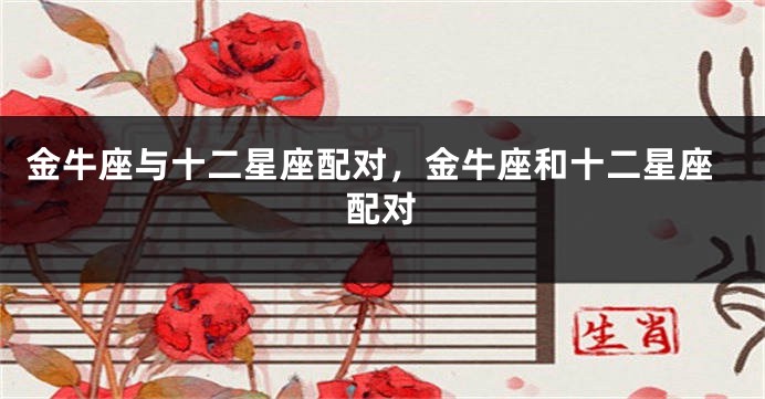 金牛座与十二星座配对,金牛座和十二星座配对