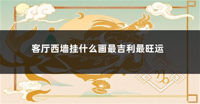 客厅西墙挂什么画最吉利最旺运