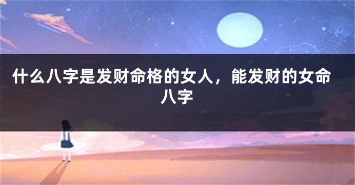 什么八字是发财命格的女人，能发财的女命八字