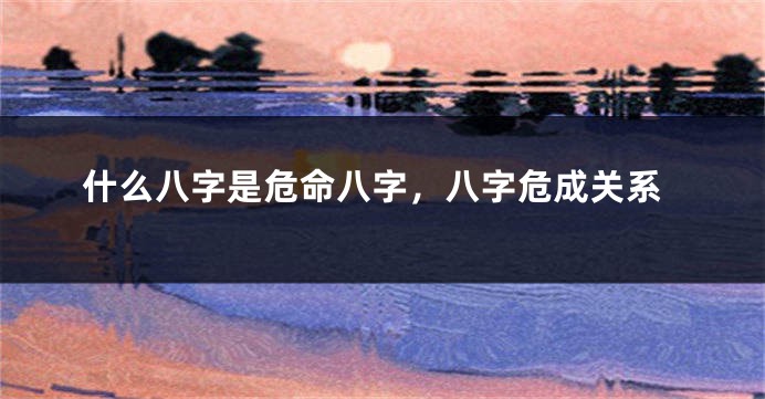 什么八字是危命八字，八字危成关系
