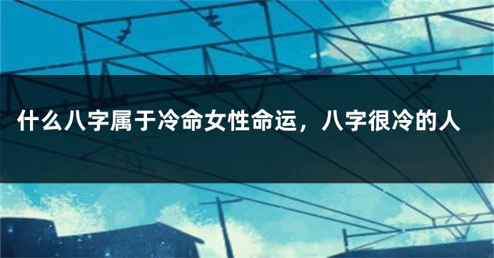 什么八字属于冷命女性命运，八字很冷的人