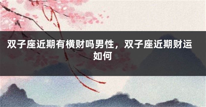 双子座近期有横财吗男性，双子座近期财运如何