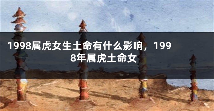 1998属虎女生土命有什么影响，1998年属虎土命女