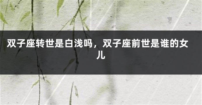 双子座转世是白浅吗，双子座前世是谁的女儿