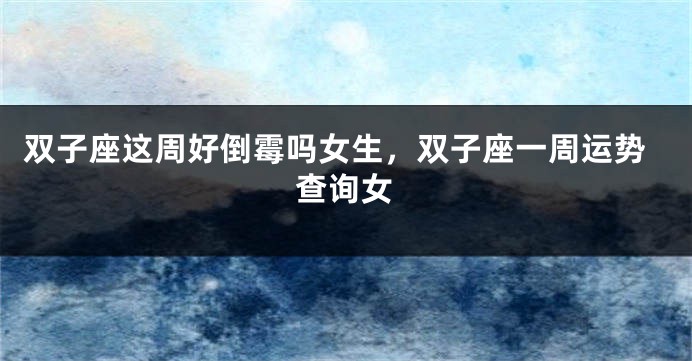 双子座这周好倒霉吗女生，双子座一周运势查询女