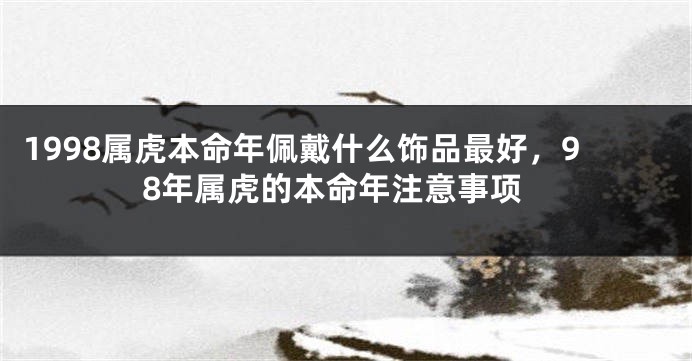 1998属虎本命年佩戴什么饰品最好，98年属虎的本命年注意事项