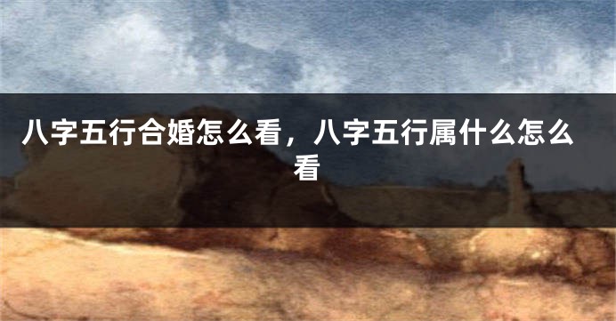 八字五行合婚怎么看，八字五行属什么怎么看