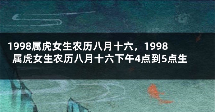 1998属虎女生农历八月十六，1998属虎女生农历八月十六下午4点到5点生