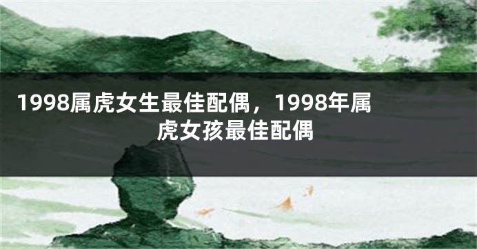 1998属虎女生最佳配偶，1998年属虎女孩最佳配偶