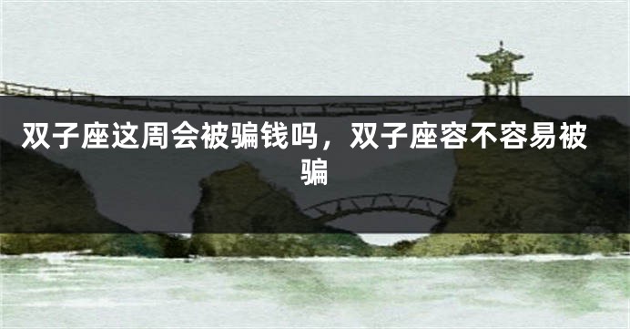 双子座这周会被骗钱吗，双子座容不容易被骗