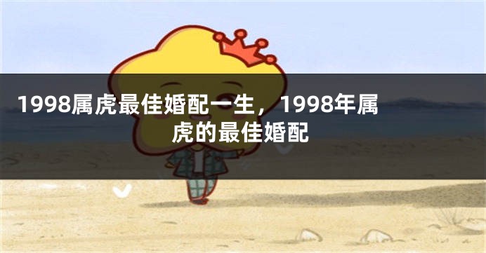 1998属虎最佳婚配一生，1998年属虎的最佳婚配