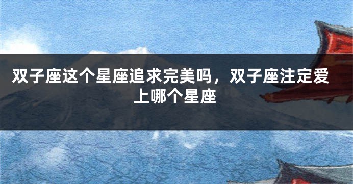 双子座这个星座追求完美吗，双子座注定爱上哪个星座