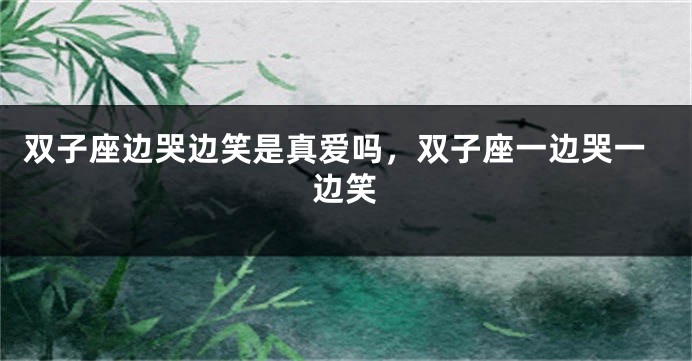 双子座边哭边笑是真爱吗，双子座一边哭一边笑