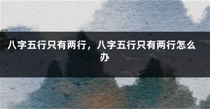 八字五行只有两行，八字五行只有两行怎么办