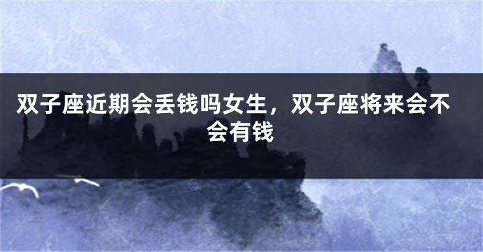 双子座近期会丢钱吗女生，双子座将来会不会有钱