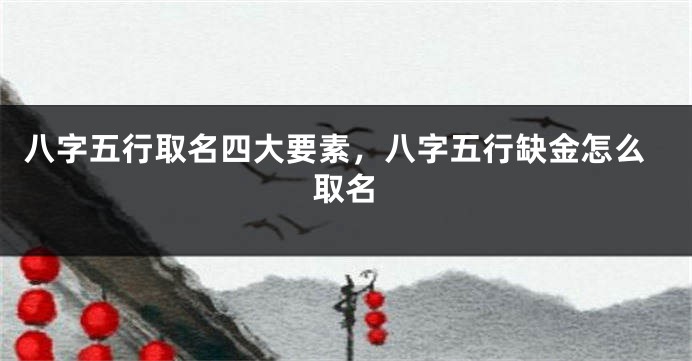 八字五行取名四大要素,八字五行缺金怎么取名