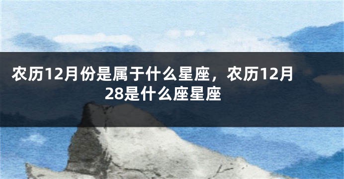农历12月份是属于什么星座，农历12月28是什么座星座