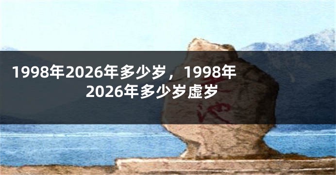 1998年2026年多少岁，1998年2026年多少岁虚岁