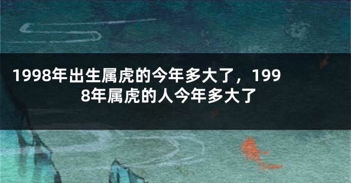 1998年出生属虎的今年多大了，1998年属虎的人今年多大了