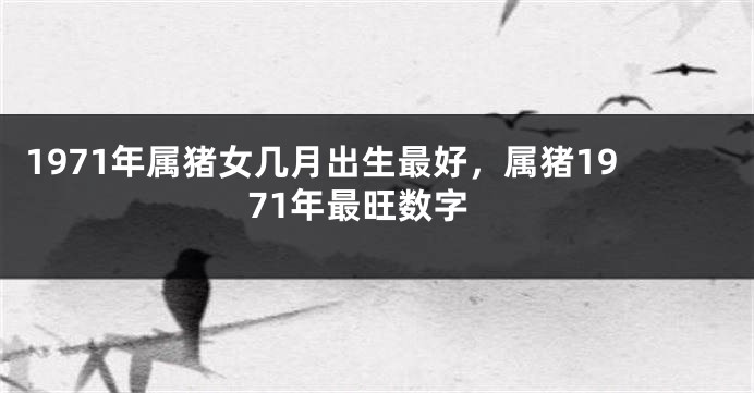 1971年属猪女几月出生最好，属猪1971年最旺数字
