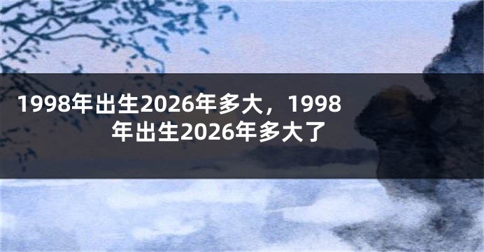 1998年出生2026年多大，1998年出生2026年多大了