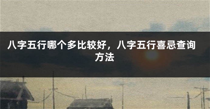 八字五行哪个多比较好，八字五行喜忌查询方法