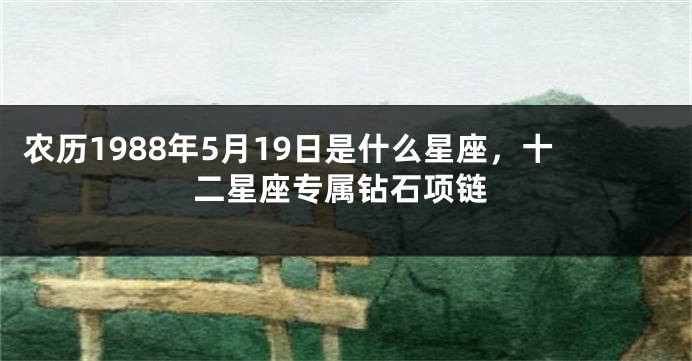 农历1988年5月19日是什么星座，十二星座专属钻石项链