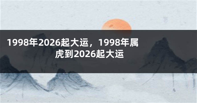 1998年2026起大运，1998年属虎到2026起大运