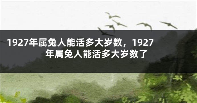 1927年属兔人能活多大岁数，1927年属兔人能活多大岁数了