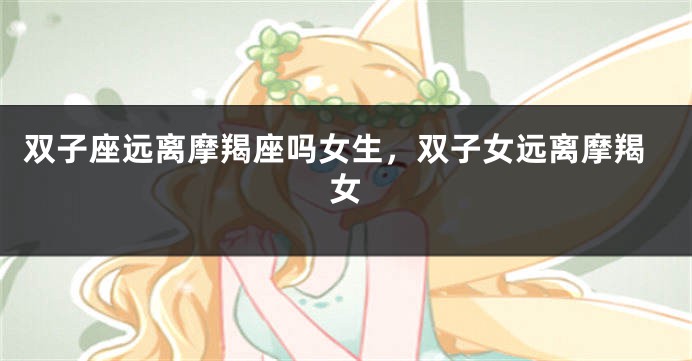 双子座远离摩羯座吗女生，双子女远离摩羯女