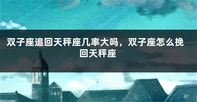 双子座追回天秤座几率大吗，双子座怎么挽回天秤座