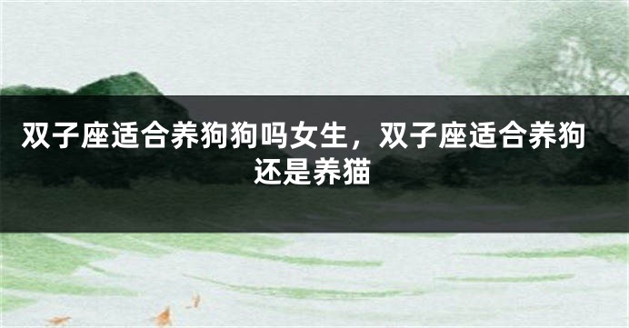 双子座适合养狗狗吗女生，双子座适合养狗还是养猫