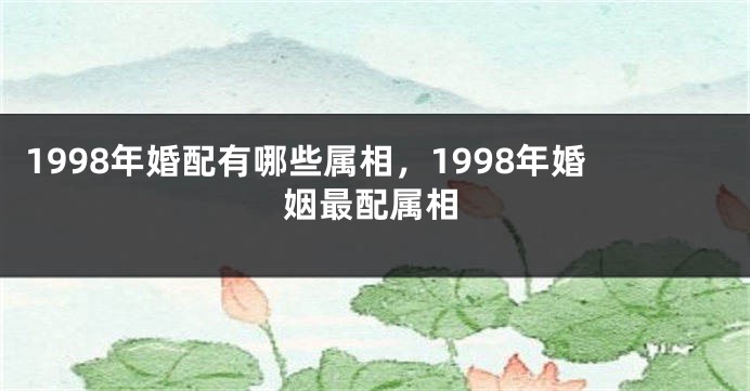 1998年婚配有哪些属相，1998年婚姻最配属相
