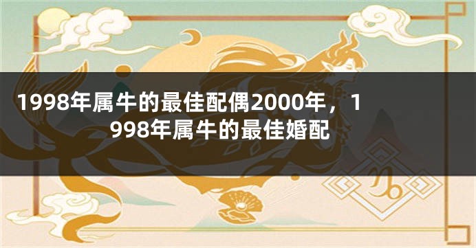 1998年属牛的最佳配偶2000年，1998年属牛的最佳婚配